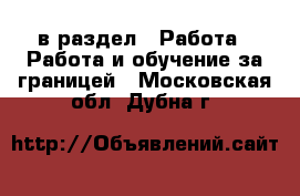  в раздел : Работа » Работа и обучение за границей . Московская обл.,Дубна г.